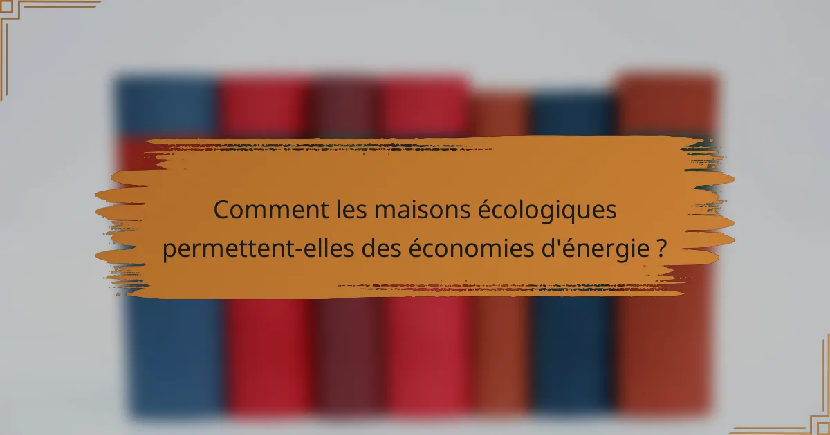 Comment les maisons écologiques permettent-elles des économies d'énergie ?
