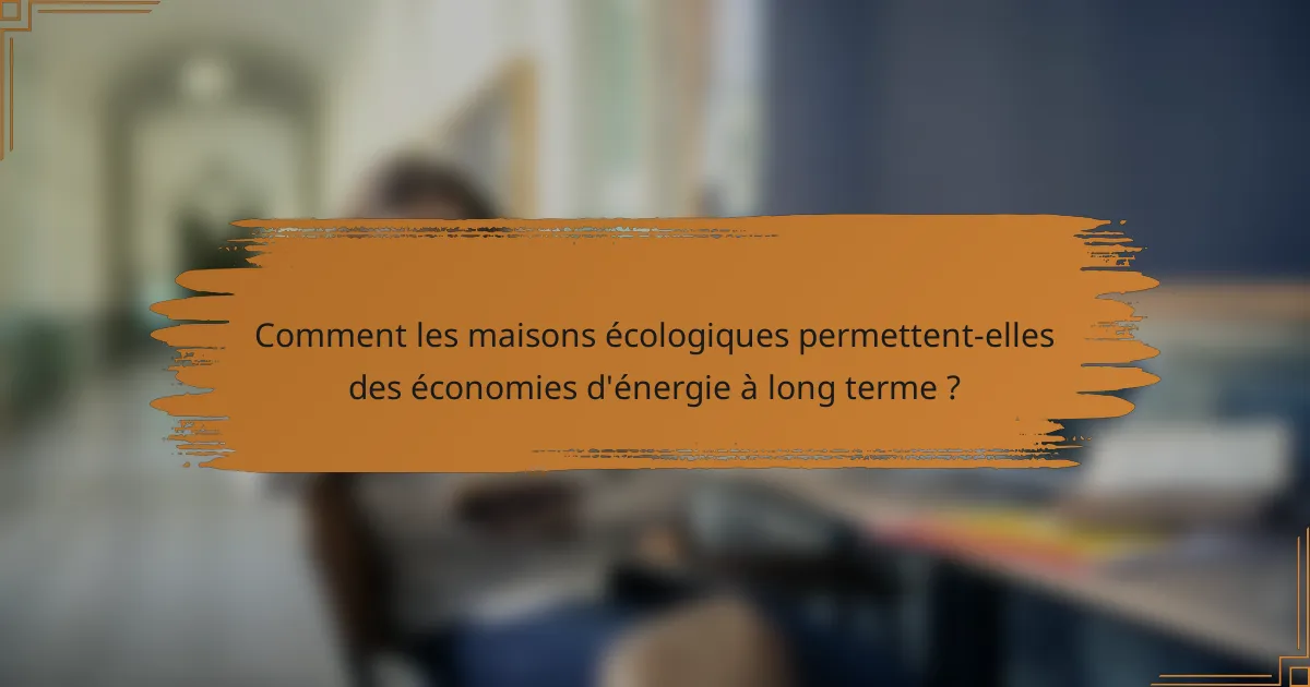 Comment les maisons écologiques permettent-elles des économies d'énergie à long terme ?