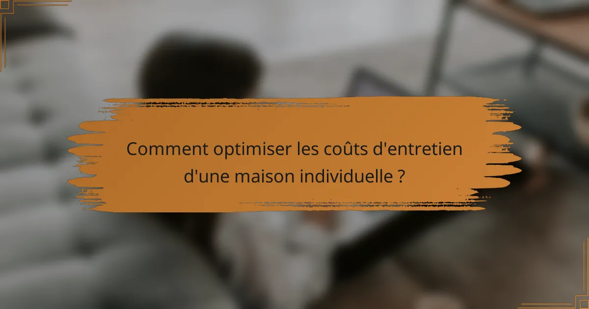 Comment optimiser les coûts d'entretien d'une maison individuelle ?