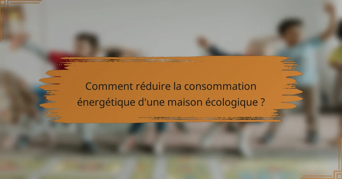 Comment réduire la consommation énergétique d'une maison écologique ?