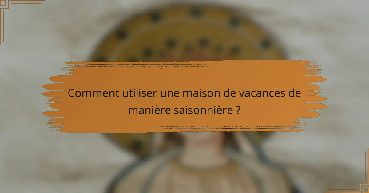 Comment utiliser une maison de vacances de manière saisonnière ?