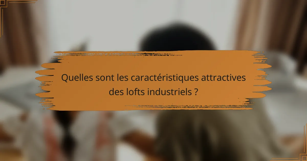Quelles sont les caractéristiques attractives des lofts industriels ?