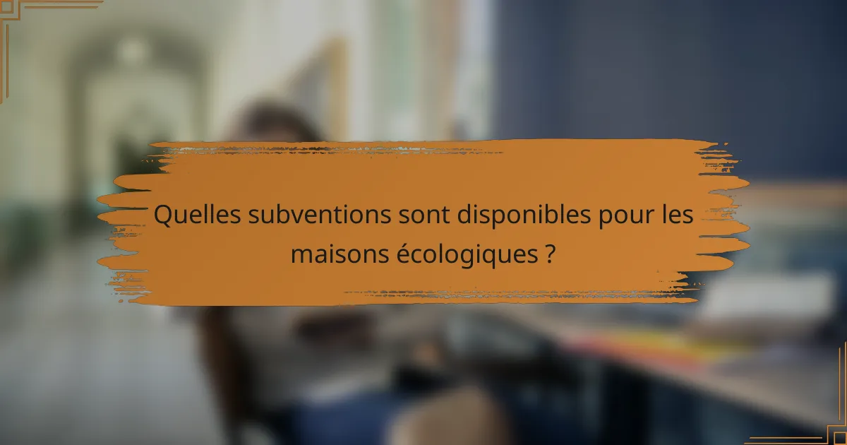 Quelles subventions sont disponibles pour les maisons écologiques ?